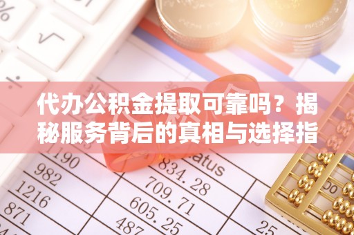 太麻里代办公积金提取可靠吗？揭秘服务背后的真相与选择指南