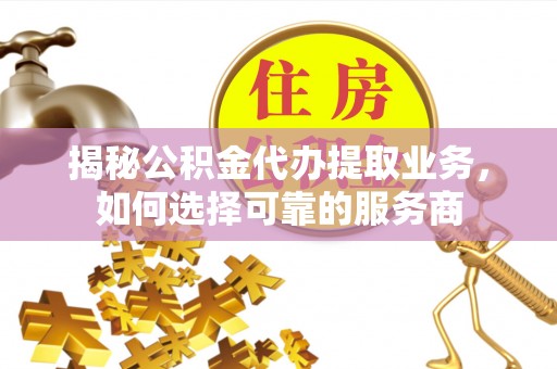 太麻里揭秘公积金代办提取业务，如何选择可靠的服务商