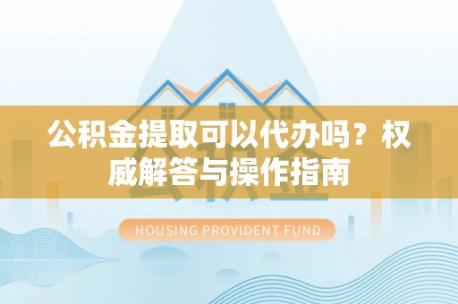 太麻里公积金提取可以代办吗？权威解答与操作指南
