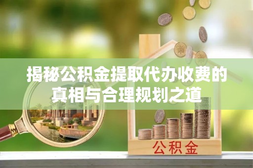 太麻里揭秘公积金提取代办收费的真相与合理规划之道