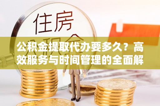 太麻里公积金提取代办要多久？高效服务与时间管理的全面解析