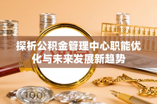 太麻里探析公积金管理中心职能优化与未来发展新趋势