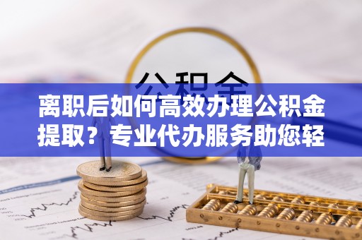 太麻里离职后如何高效办理公积金提取？专业代办服务助您轻松搞定