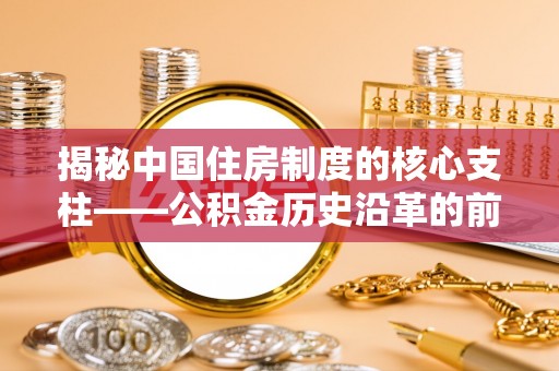 太麻里揭秘中国住房制度的核心支柱——公积金历史沿革的前世今生