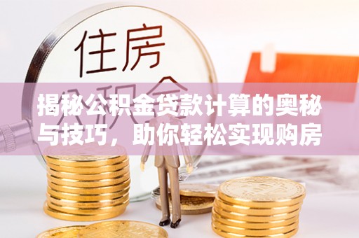 太麻里揭秘公积金贷款计算的奥秘与技巧，助你轻松实现购房梦想