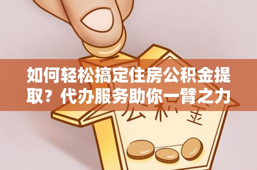 太麻里如何轻松搞定住房公积金提取？代办服务助你一臂之力