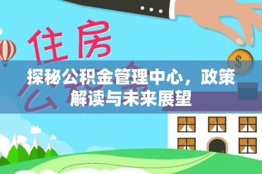 太麻里探秘公积金管理中心，政策解读与未来展望