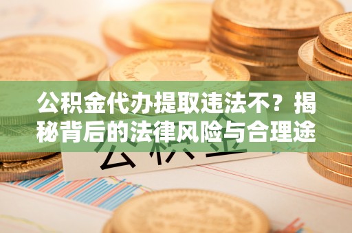 太麻里公积金代办提取违法不？揭秘背后的法律风险与合理途径