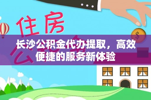 太麻里长沙公积金代办提取，高效便捷的服务新体验