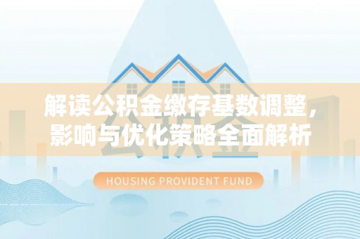 太麻里解读公积金缴存基数调整，影响与优化策略全面解析