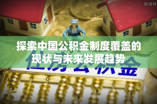 太麻里探索中国公积金制度覆盖的现状与未来发展趋势