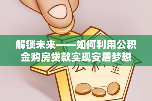 太麻里解锁未来——如何利用公积金购房贷款实现安居梦想