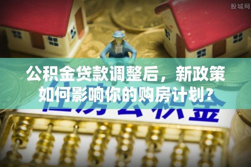 太麻里公积金贷款调整后，新政策如何影响你的购房计划？