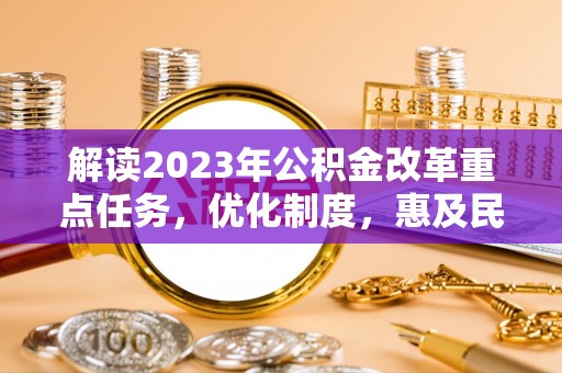 太麻里解读2023年公积金改革重点任务，优化制度，惠及民生