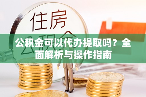 太麻里公积金可以代办提取吗？全面解析与操作指南