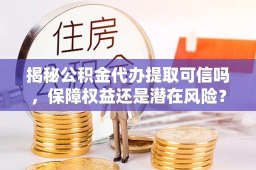 太麻里揭秘公积金代办提取可信吗，保障权益还是潜在风险？
