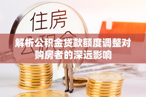 太麻里解析公积金贷款额度调整对购房者的深远影响