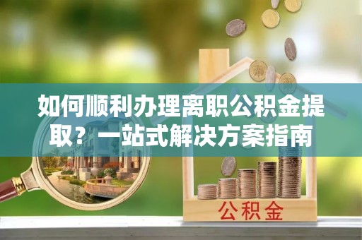 太麻里如何顺利办理离职公积金提取？一站式解决方案指南