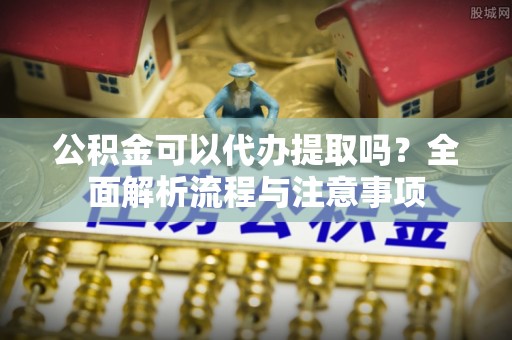 太麻里公积金可以代办提取吗？全面解析流程与注意事项
