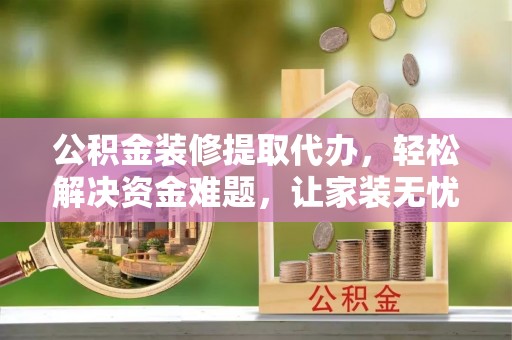 太麻里公积金装修提取代办，轻松解决资金难题，让家装无忧