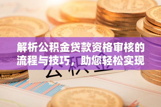 太麻里解析公积金贷款资格审核的流程与技巧，助您轻松实现购房梦