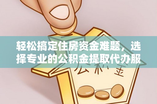 太麻里轻松搞定住房资金难题，选择专业的公积金提取代办服务