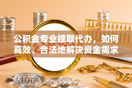 太麻里公积金专业提取代办，如何高效、合法地解决资金需求？
