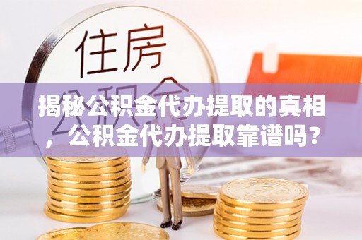 太麻里揭秘公积金代办提取的真相，公积金代办提取靠谱吗？你需要知道这些关键点