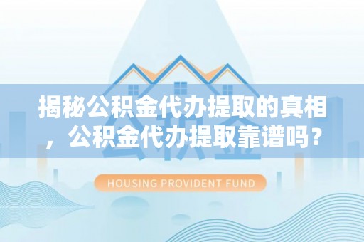 太麻里揭秘公积金代办提取的真相，公积金代办提取靠谱吗？