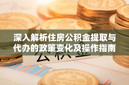 太麻里深入解析住房公积金提取与代办的政策变化及操作指南