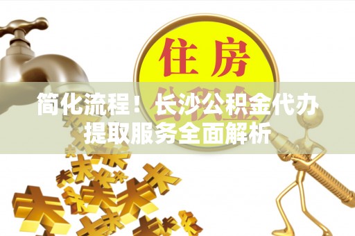 太麻里简化流程！长沙公积金代办提取服务全面解析