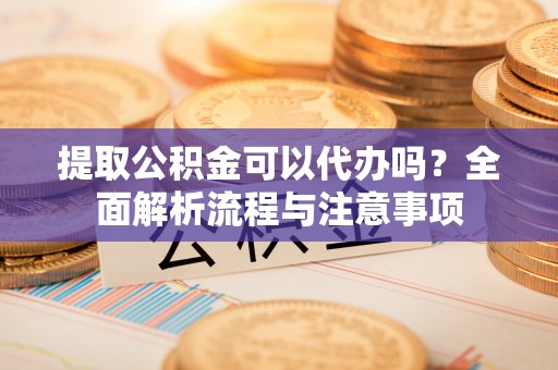 太麻里提取公积金可以代办吗？全面解析流程与注意事项