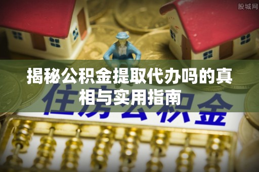 太麻里揭秘公积金提取代办吗的真相与实用指南