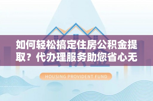 太麻里如何轻松搞定住房公积金提取？代办理服务助您省心无忧