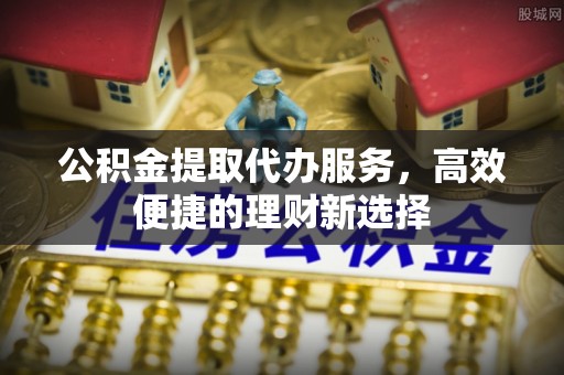 太麻里公积金提取代办服务，高效便捷的理财新选择
