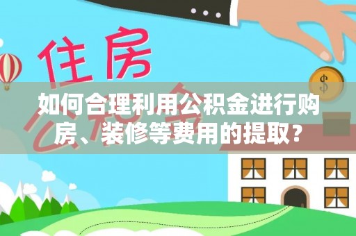 太麻里如何合理利用公积金进行购房、装修等费用的提取？