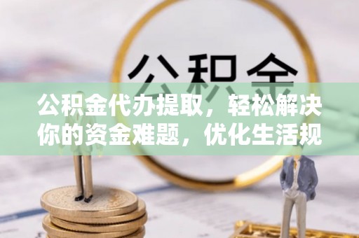 太麻里公积金代办提取，轻松解决你的资金难题，优化生活规划