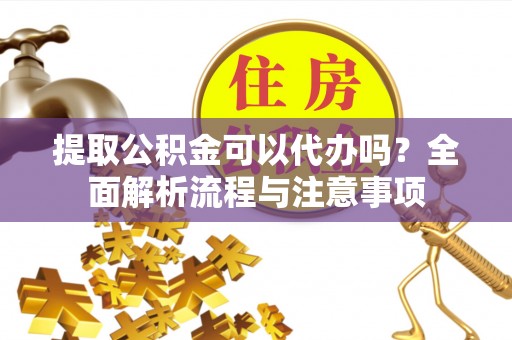 太麻里提取公积金可以代办吗？全面解析流程与注意事项