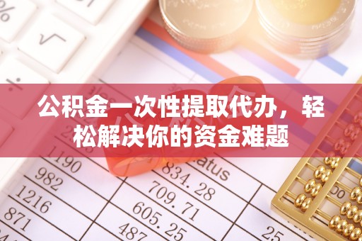太麻里公积金一次性提取代办，轻松解决你的资金难题