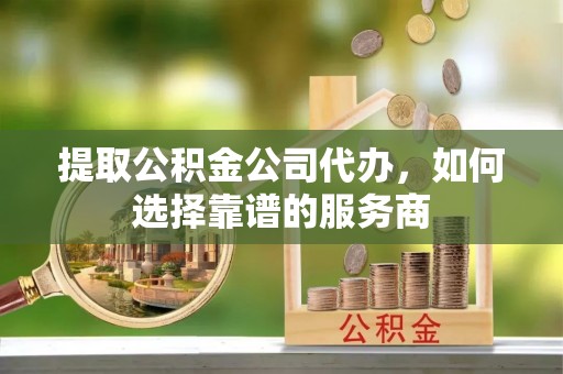 太麻里提取公积金公司代办，如何选择靠谱的服务商