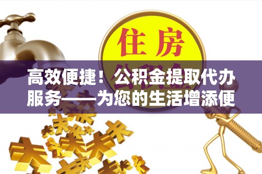 太麻里高效便捷！公积金提取代办服务——为您的生活增添便利
