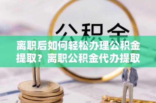 太麻里离职后如何轻松办理公积金提取？离职公积金代办提取全攻略