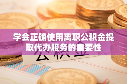 太麻里学会正确使用离职公积金提取代办服务的重要性