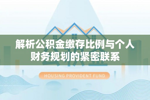 太麻里解析公积金缴存比例与个人财务规划的紧密联系