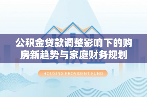 太麻里公积金贷款调整影响下的购房新趋势与家庭财务规划