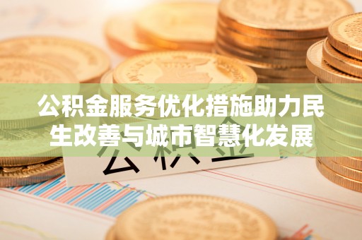 太麻里公积金服务优化措施助力民生改善与城市智慧化发展