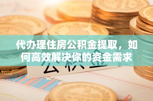 太麻里代办理住房公积金提取，如何高效解决你的资金需求