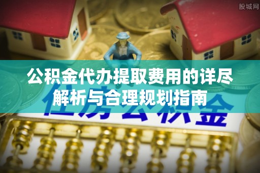 太麻里公积金代办提取费用的详尽解析与合理规划指南