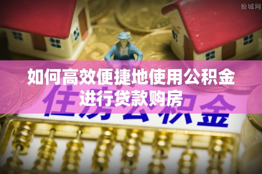太麻里如何高效便捷地使用公积金进行贷款购房