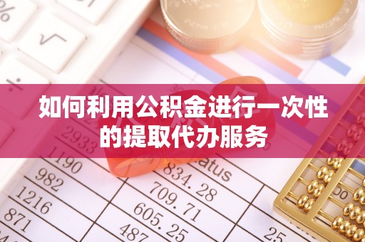 太麻里如何利用公积金进行一次性的提取代办服务